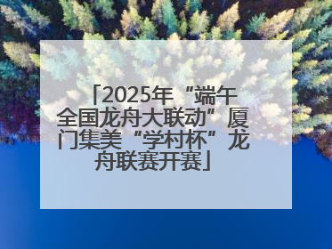 2025年“端午全国龙舟大联动”厦门集美“学村杯”龙舟联赛开赛