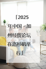 2025年中国－加州经贸论坛在洛杉矶举行