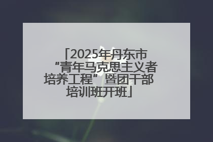 2025年丹东市“青年马克思主义者培养工程”暨团干部培训班开班