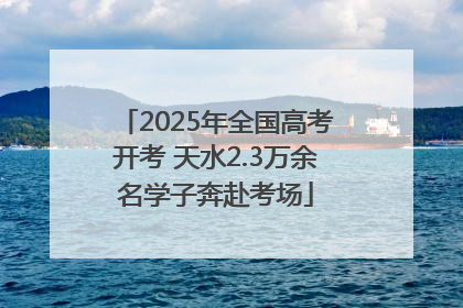 2025年全国高考开考 天水2.3万余名学子奔赴考场