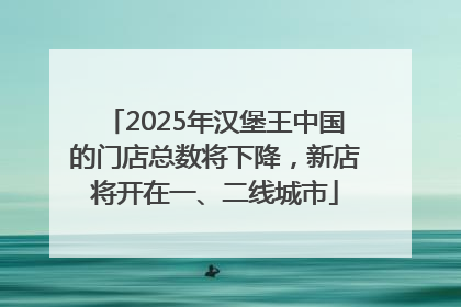 2025年汉堡王中国的门店总数将下降，新店将开在一、二线城市