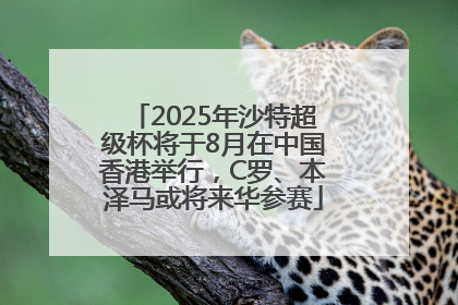 2025年沙特超级杯将于8月在中国香港举行，C罗、本泽马或将来华参赛