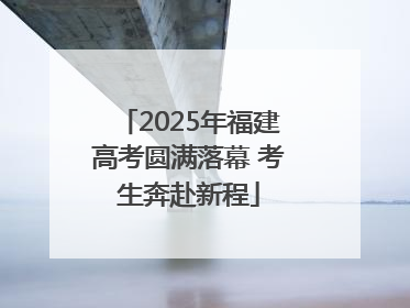 2025年福建高考圆满落幕 考生奔赴新程