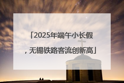 2025年端午小长假，无锡铁路客流创新高