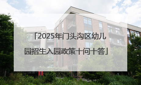 2025年门头沟区幼儿园招生入园政策十问十答