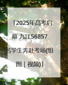 2025年高考启幕 九江56857名学生奔赴考场(组图｜视频)