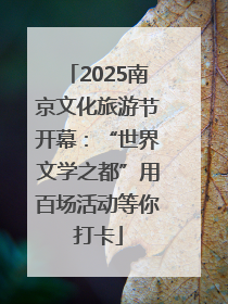 2025南京文化旅游节开幕：“世界文学之都”用百场活动等你打卡