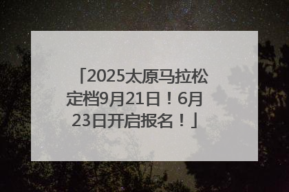 2025太原马拉松定档9月21日！6月23日开启报名！