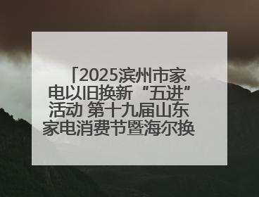 2025滨州市家电以旧换新“五进”活动 第十九届山东家电消费节暨海尔换新万里 行山东站全面启动