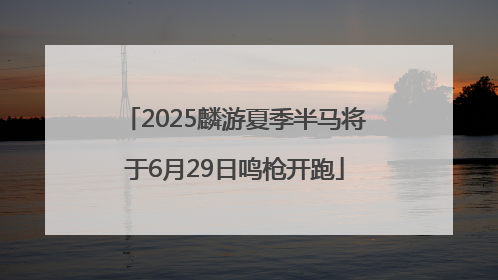 2025麟游夏季半马将于6月29日鸣枪开跑