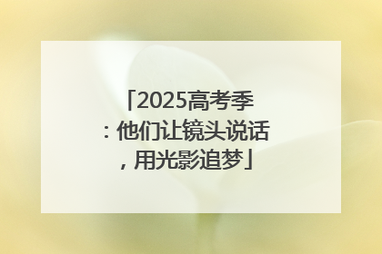 2025高考季：他们让镜头说话，用光影追梦