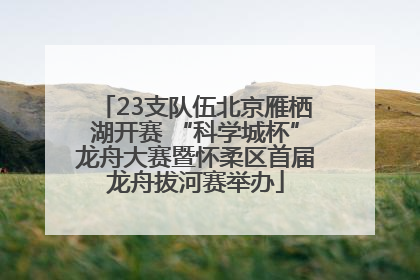 23支队伍北京雁栖湖开赛 “科学城杯”龙舟大赛暨怀柔区首届龙舟拔河赛举办