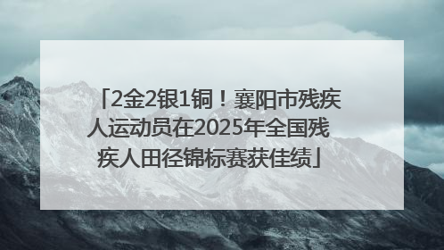 2金2银1铜！襄阳市残疾人运动员在2025年全国残疾人田径锦标赛获佳绩