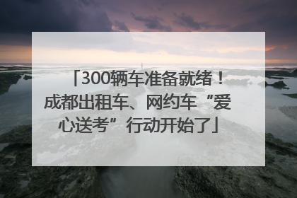 300辆车准备就绪！成都出租车、网约车“爱心送考”行动开始了