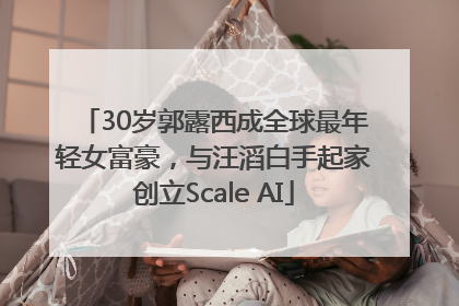 30岁郭露西成全球最年轻女富豪，与汪滔白手起家创立Scale AI