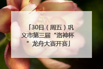30日（周五）巩义市第三届“洛神杯”龙舟大赛开赛
