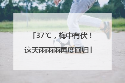 37℃，梅中有伏！这天雨雨雨再度回归