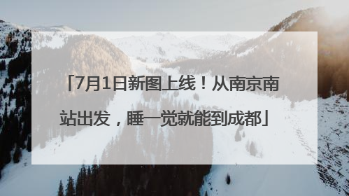 7月1日新图上线！从南京南站出发，睡一觉就能到成都