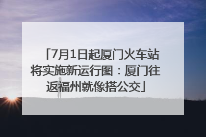 7月1日起厦门火车站将实施新运行图：厦门往返福州就像搭公交