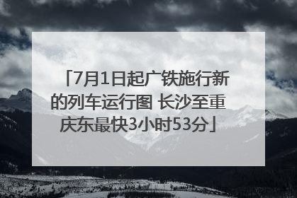 7月1日起广铁施行新的列车运行图 长沙至重庆东最快3小时53分