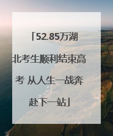 52.85万湖北考生顺利结束高考 从人生一战奔赴下一站
