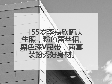 55岁李嘉欣晒庆生照，粉色蕾丝裙、黑色深V吊带，两套装扮秀好身材