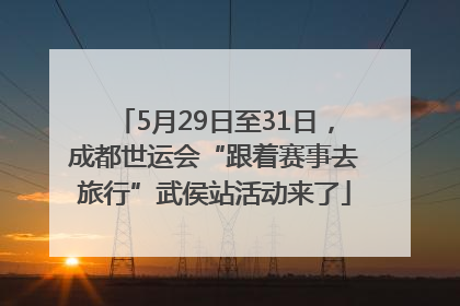 5月29日至31日，成都世运会“跟着赛事去旅行”武侯站活动来了