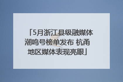 5月浙江县级融媒体潮鸣号榜单发布 杭甬地区媒体表现亮眼