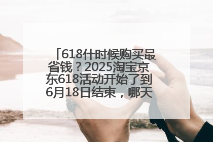 618什时候购买最省钱？2025淘宝京东618活动开始了到6月18日结束，哪天买最便宜实惠？