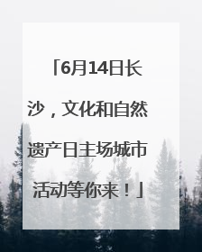 6月14日长沙，文化和自然遗产日主场城市活动等你来！