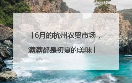 6月的杭州农贸市场，满满都是初夏的美味