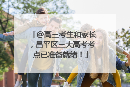 @高三考生和家长，昌平区三大高考考点已准备就绪！