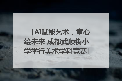 AI赋能艺术，童心绘未来 成都武顺街小学举行美术学科竞赛